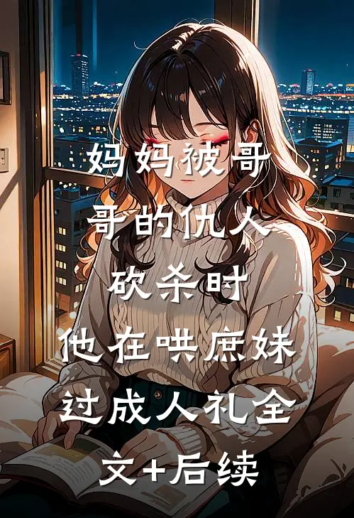 妈妈被哥哥的仇人砍杀时，他在哄庶妹过成人礼全文+后续