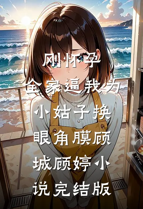 刚怀孕，全家逼我为小姑子换眼角膜顾城顾婷小说完结版