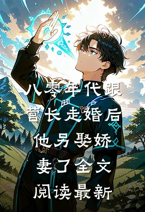 八零年代跟营长走婚后，他另娶娇妻了全文阅读最新