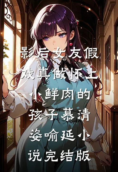 影后女友假戏真做怀上小鲜肉的孩子慕清姿喻延小说完结版