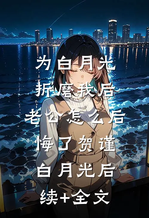为白月光折磨我后，老公怎么后悔了贺谨白月光后续+全文