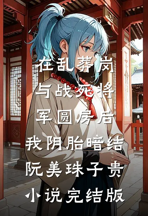 在乱葬岗与战死将军圆房后，我阴胎暗结阮美珠子贵小说完结版