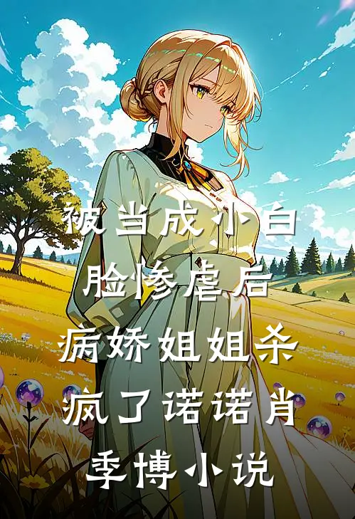 被当成小白脸惨虐后，病娇姐姐杀疯了诺诺肖季博小说