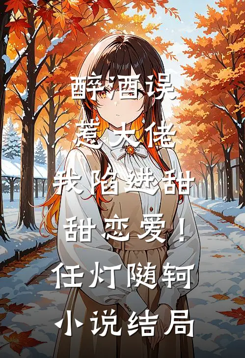醉酒误惹大佬，我陷进甜甜恋爱！任灯随轲小说结局