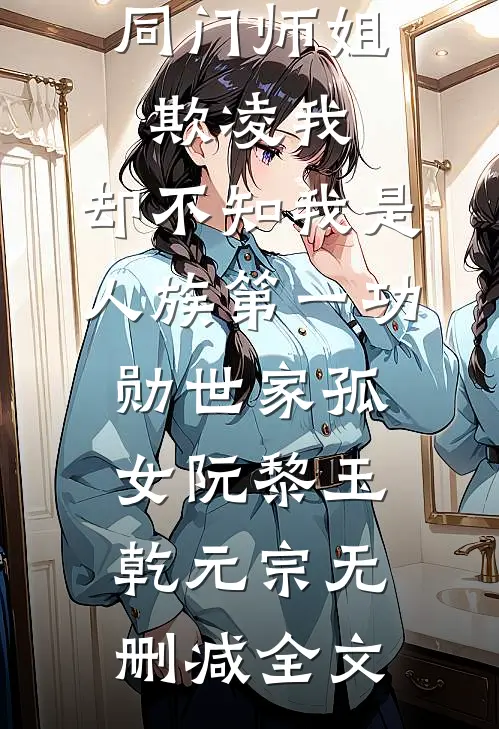 同门师姐欺凌我，却不知我是人族第一功勋世家孤女阮黎玉乾元宗无删减全文