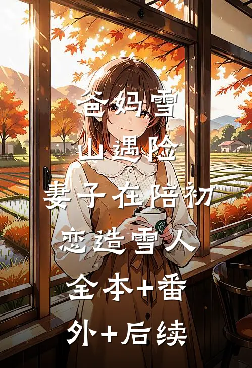 爸妈雪山遇险，妻子在陪初恋造雪人:全本+番外+后续