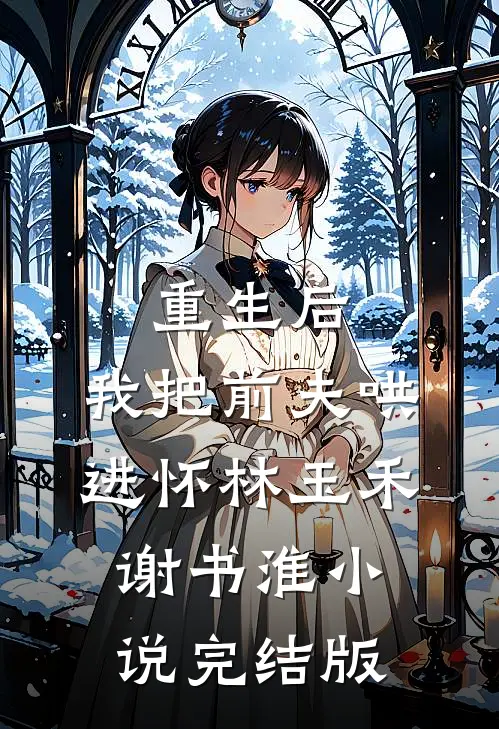 重生后，我把前夫哄进怀林玉禾谢书淮小说完结版