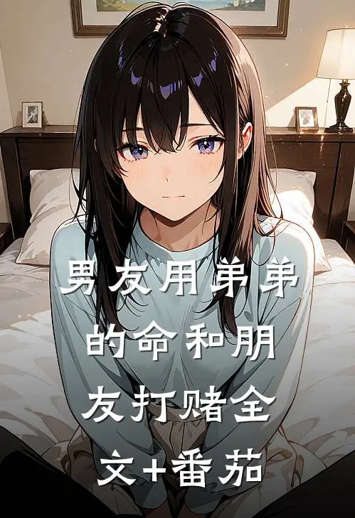 男友用弟弟的命和朋友打赌全文+番茄