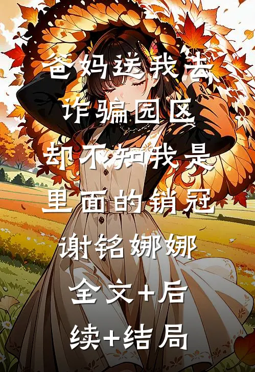 爸妈送我去诈骗园区，却不知我是里面的销冠谢铭娜娜全文+后续+结局