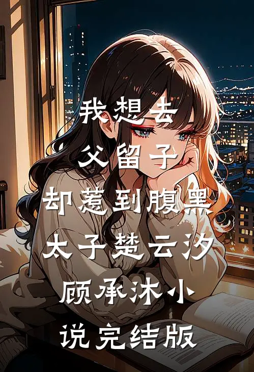 我想去父留子，却惹到腹黑太子楚云汐顾承沐小说完结版