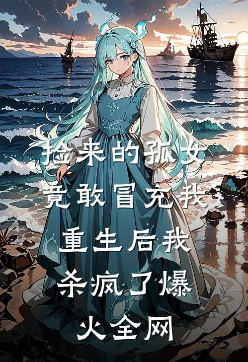 捡来的孤女竟敢冒充我，重生后我杀疯了爆火全网