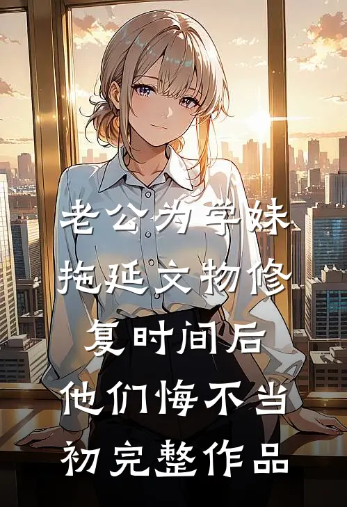 老公为学妹拖延文物修复时间后，他们悔不当初完整作品