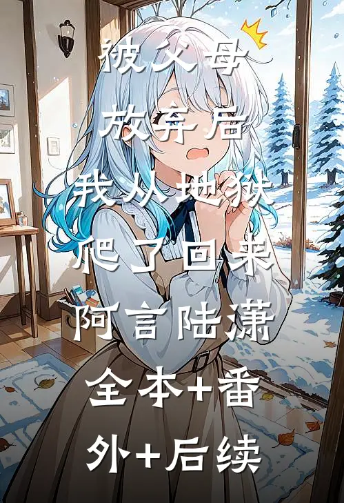 被父母放弃后，我从地狱爬了回来阿言陆潇:全本+番外+后续