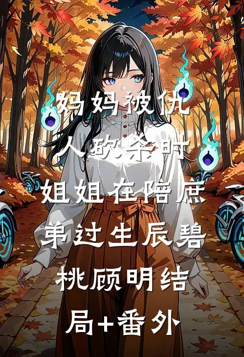 妈妈被仇人砍杀时，姐姐在陪庶弟过生辰碧桃顾明结局+番外
