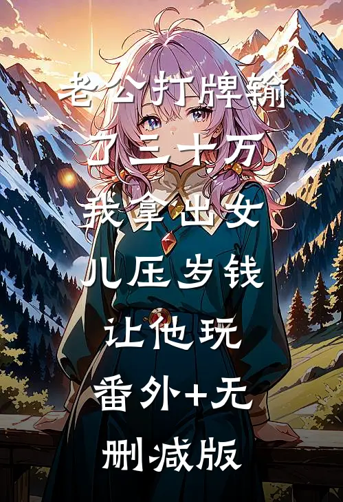 老公打牌输了三十万，我拿出女儿压岁钱让他玩:番外+无删减版