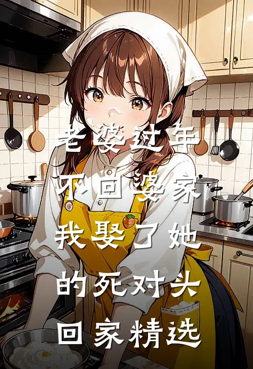 老婆过年不回婆家，我娶了她的死对头回家精选