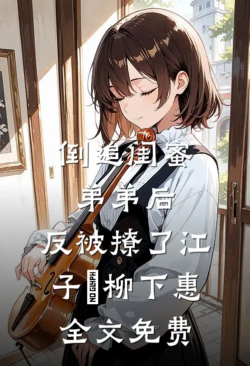 倒追闺蜜弟弟后，反被撩了江子晧柳下惠全文免费
