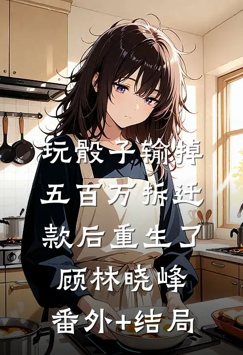玩骰子输掉五百万拆迁款后重生了顾林晓峰:(番外)+(结局)