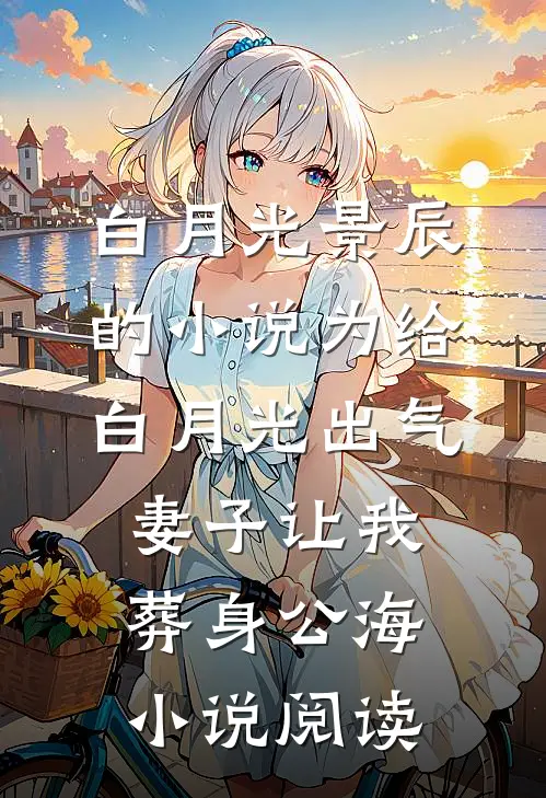 白月光景辰的小说为给白月光出气，妻子让我葬身公海小说阅读