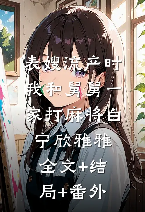 表嫂流产时，我和舅舅一家打麻将白宁欣雅雅:全文+结局+番外