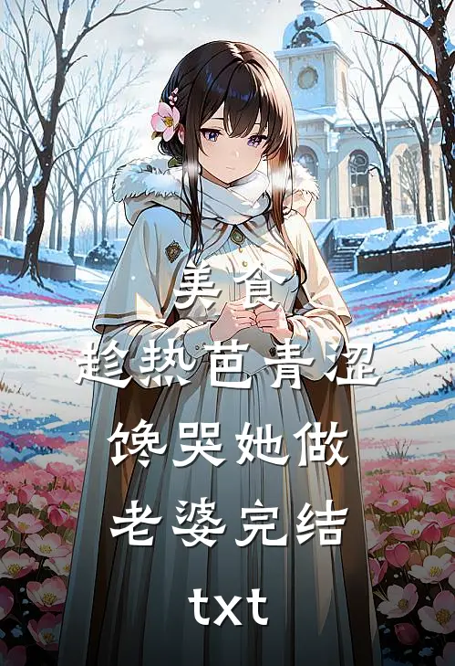 美食：趁热芭青涩，馋哭她做老婆完结txt