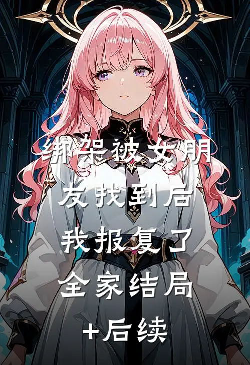 绑架被女朋友找到后，我报复了全家结局+后续