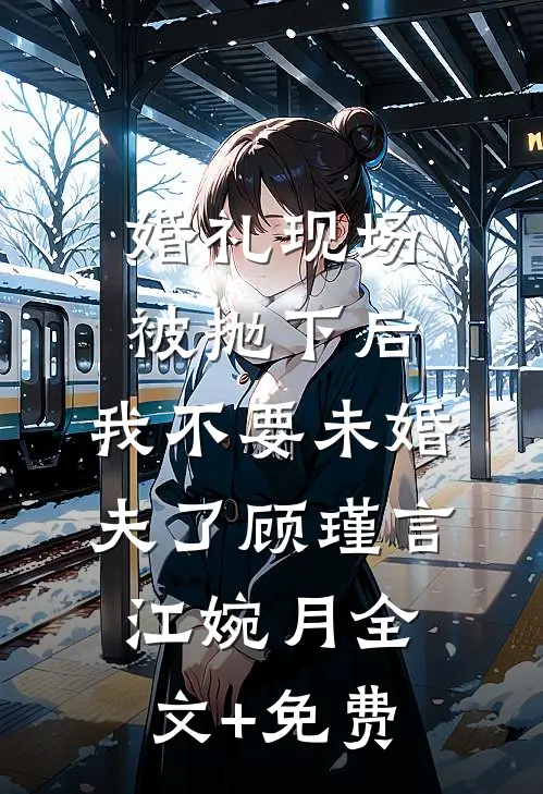 婚礼现场被抛下后，我不要未婚夫了顾瑾言江婉月全文+免费