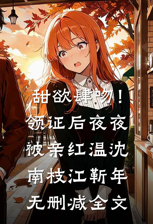 甜欲肆吻！领证后夜夜被亲红温沈南枝江靳年无删减全文