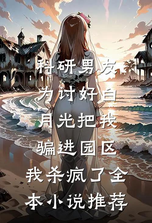 科研男友为讨好白月光把我骗进园区，我杀疯了全本小说推荐