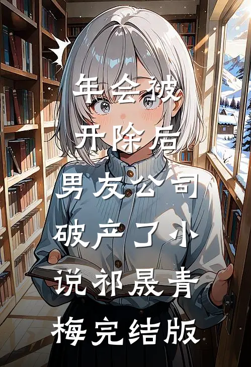 年会被开除后，男友公司破产了小说祁晟青梅完结版