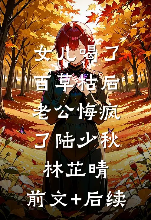 女儿喝了百草枯后，老公悔疯了陆少秋林芷晴:前文+后续
