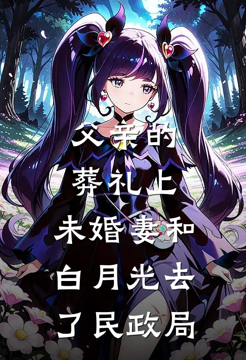 父亲的葬礼上，未婚妻和白月光去了民政局