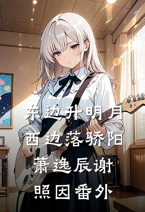 东边升明月，西边落骄阳萧逸辰谢照因番外