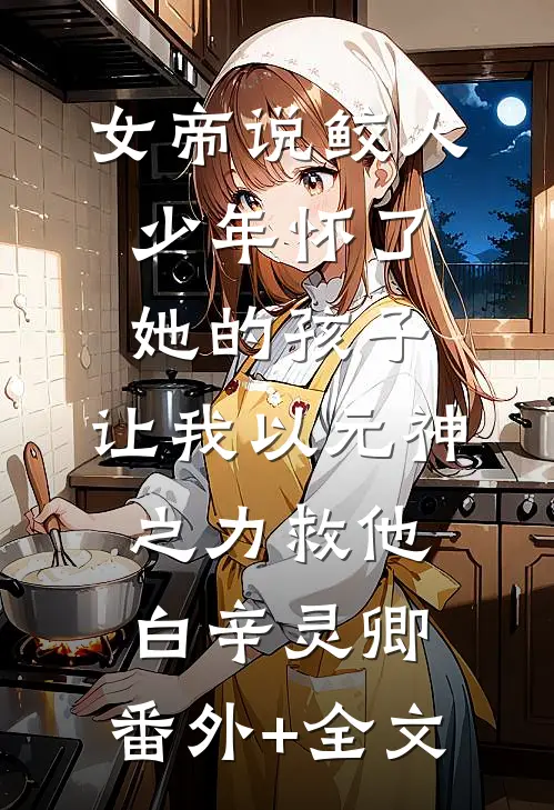 女帝说鲛人少年怀了她的孩子，让我以元神之力救他白辛灵卿:(番外)+(全文)