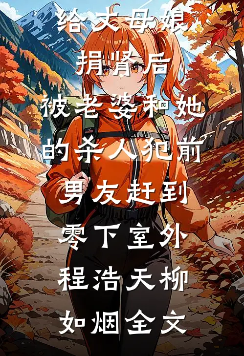 给丈母娘捐肾后，被老婆和她的杀人犯前男友赶到零下室外程浩天柳如烟全文