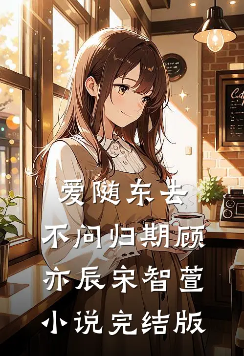 爱随东去，不问归期顾亦辰宋智萱小说完结版