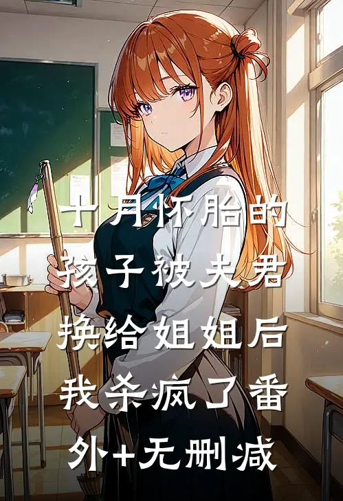 十月怀胎的孩子被夫君换给姐姐后，我杀疯了番外+无删减