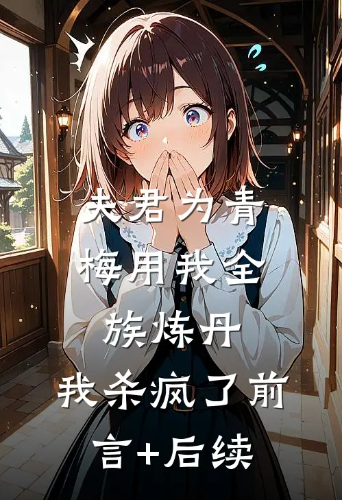 夫君为青梅用我全族炼丹，我杀疯了前言+后续