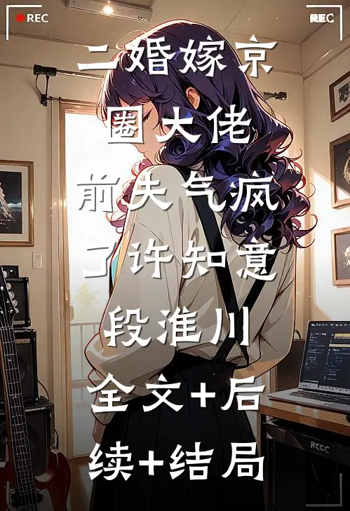 二婚嫁京圈大佬，前夫气疯了许知意段淮川:全文+后续+结局