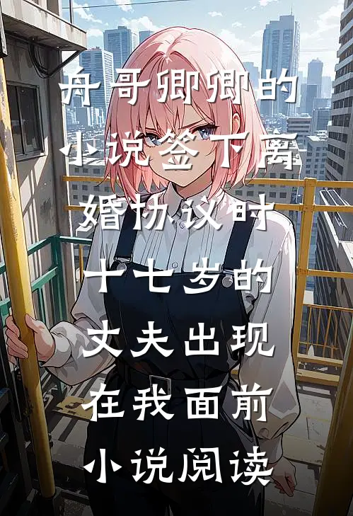 舟哥卿卿的小说签下离婚协议时，十七岁的丈夫出现在我面前小说阅读