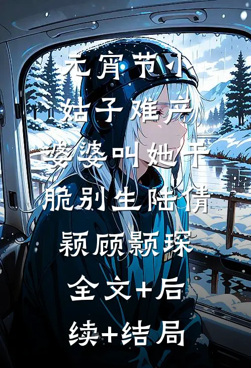 元宵节小姑子难产，婆婆叫她干脆别生陆倩颖顾颢琛:全文+后续+结局
