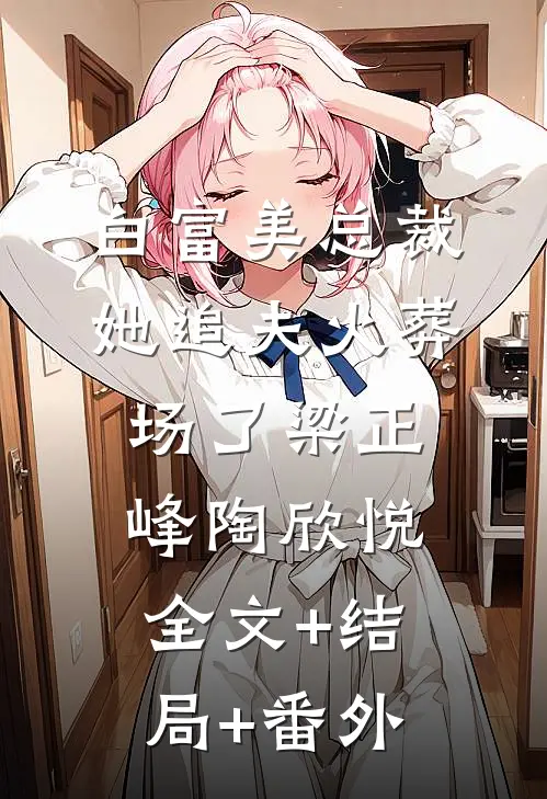白富美总裁她追夫火葬场了梁正峰陶欣悦全文+结局+番外