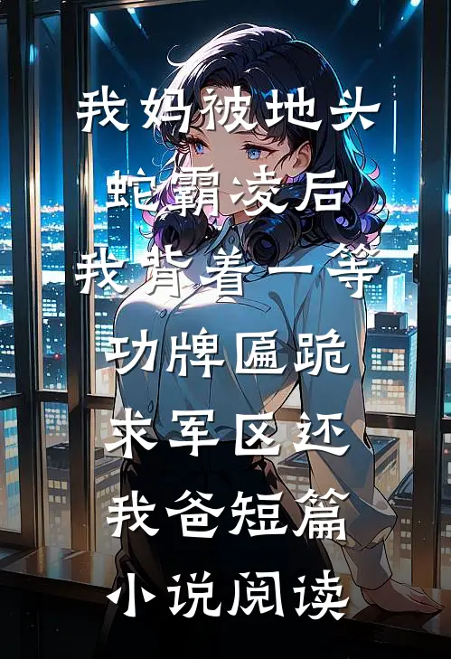我妈被地头蛇霸凌后，我背着一等功牌匾跪求军区还我爸短篇小说阅读