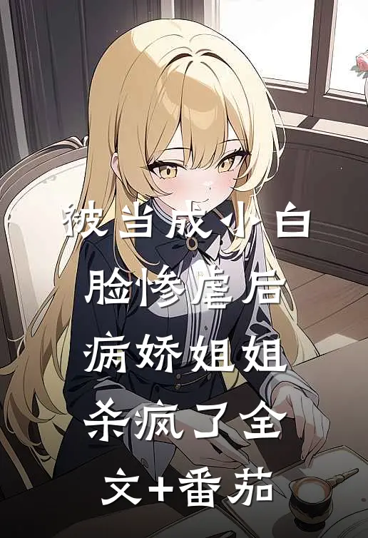 被当成小白脸惨虐后，病娇姐姐杀疯了全文+番茄