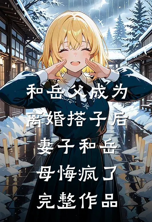 和岳父成为离婚搭子后，妻子和岳母悔疯了完整作品