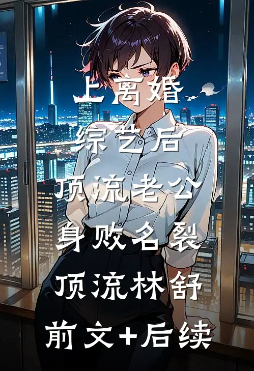 上离婚综艺后，顶流老公身败名裂顶流林舒:前文+后续