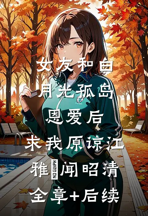 女友和白月光孤岛恩爱后，求我原谅江雅玹闻昭清:全章+后续