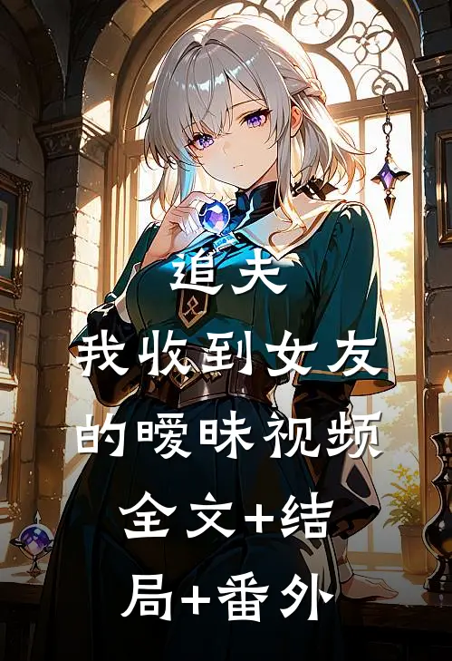 追夫，我收到女友的暧昧视频全文+结局+番外