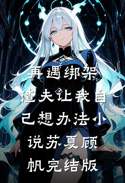 再遇绑架，渣夫让我自己想办法小说苏夏顾帆完结版