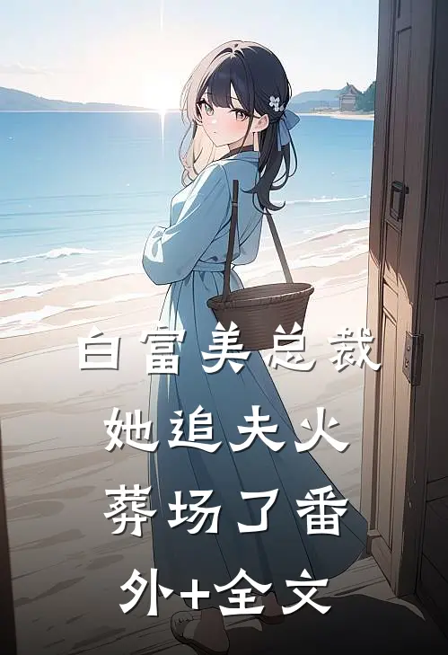 白富美总裁她追夫火葬场了(番外)+(全文)